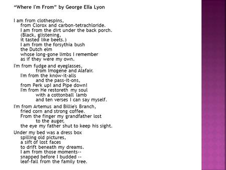 “Where I'm From” by George Ella Lyon I am from clothespins, from Clorox and carbon-tetrachloride. I am from the dirt under the back porch. (Black, glistening,