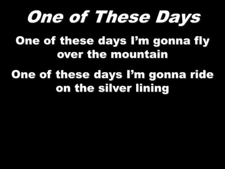 One of These Days One of these days I’m gonna fly over the mountain One of these days I’m gonna ride on the silver lining One of These Days One of these.