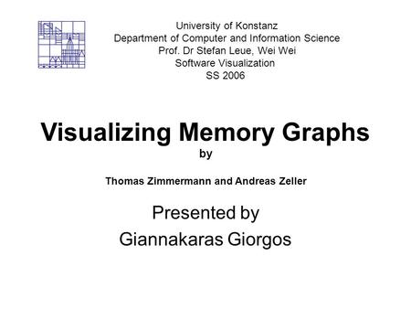 Visualizing Memory Graphs by Thomas Zimmermann and Andreas Zeller Presented by Giannakaras Giorgos University of Konstanz Department of Computer and Information.