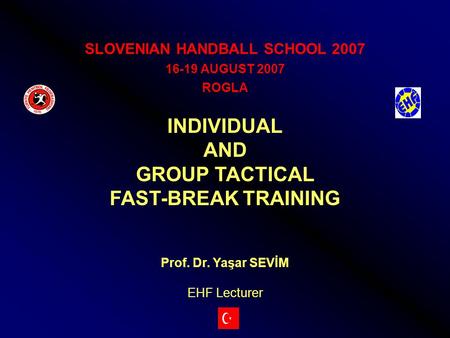 SLOVENIAN HANDBALL SCHOOL 2007 16-19 AUGUST 2007 ROGLA INDIVIDUAL AND GROUP TACTICAL FAST-BREAK TRAINING Prof. Dr. Yaşar SEVİM EHF Lecturer.