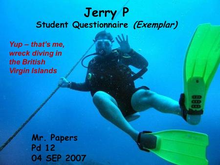 Jerry P Student Questionnaire (Exemplar) Mr. Papers Pd 12 04 SEP 2007 Yup – that’s me, wreck diving in the British Virgin Islands.