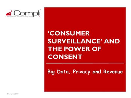 © iCompli Ltd. 2010 ‘CONSUMER SURVEILLANCE’ AND THE POWER OF CONSENT Big Data, Privacy and Revenue.