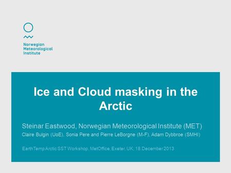 EarthTemp Arctic SST Workshop, MetOffice, Exeter, UK, 18.December 2013 Ice and Cloud masking in the Arctic Steinar Eastwood, Norwegian Meteorological Institute.