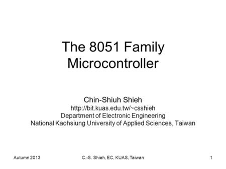 Autumn 2013C.-S. Shieh, EC, KUAS, Taiwan1 The 8051 Family Microcontroller Chin-Shiuh Shieh  Department of Electronic Engineering.