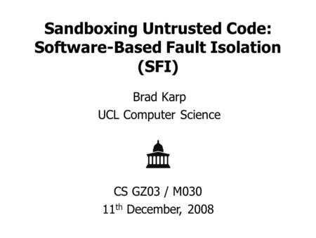 Sandboxing Untrusted Code: Software-Based Fault Isolation (SFI) Brad Karp UCL Computer Science CS GZ03 / M030 11 th December, 2008.