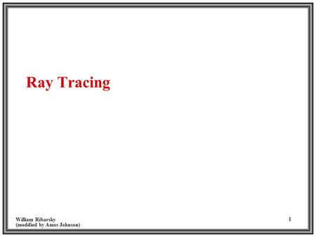 William Ribarsky (modified by Amos Johnson) 1 Ray Tracing.