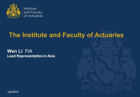 The Institute and Faculty of Actuaries Wen Li FIA Lead Representative in Asia July 2013.