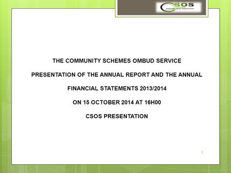 THE COMMUNITY SCHEMES OMBUD SERVICE PRESENTATION OF THE ANNUAL REPORT AND THE ANNUAL FINANCIAL STATEMENTS 2013/2014 ON 15 OCTOBER 2014 AT 16H00 CSOS PRESENTATION.