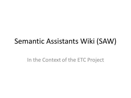 Semantic Assistants Wiki (SAW) In the Context of the ETC Project.