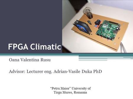 FPGA Climatic Oana Valentina Rusu Advisor: Lecturer eng. Adrian-Vasile Duka PhD “Petru Maior” University of Tirgu Mures, Romania.