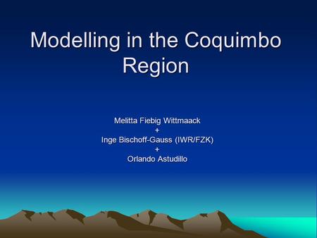 Modelling in the Coquimbo Region Melitta Fiebig Wittmaack + Inge Bischoff-Gauss (IWR/FZK) + Orlando Astudillo.