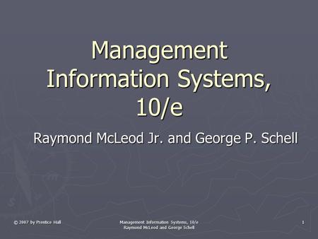 © 2007 by Prentice Hall Management Information Systems, 10/e Raymond McLeod and George Schell 1 Management Information Systems, 10/e Raymond McLeod Jr.