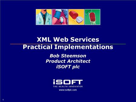 Www.isoftplc.com 1 XML Web Services Practical Implementations Bob Steemson Product Architect iSOFT plc.