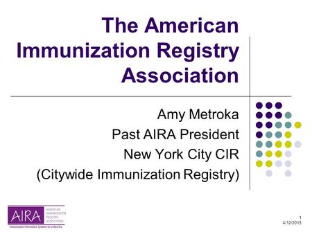 1 4/12/2015 The American Immunization Registry Association Amy Metroka Past AIRA President New York City CIR (Citywide Immunization Registry)