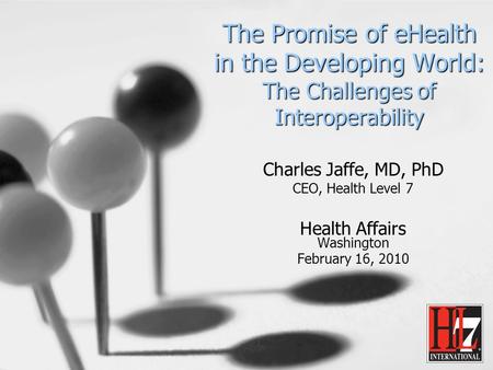 The Promise of eHealth in the Developing World: The Challenges of Interoperability Charles Jaffe, MD, PhD CEO, Health Level 7 Health Affairs Washington.