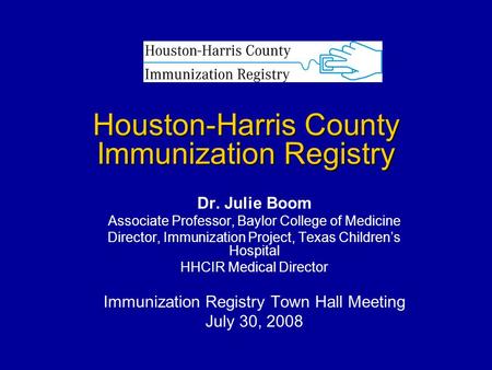 Houston-Harris County Immunization Registry Dr. Julie Boom Associate Professor, Baylor College of Medicine Director, Immunization Project, Texas Children’s.