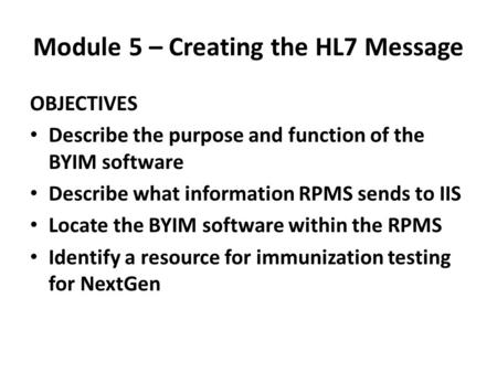 Module 5 – Creating the HL7 Message OBJECTIVES Describe the purpose and function of the BYIM software Describe what information RPMS sends to IIS Locate.