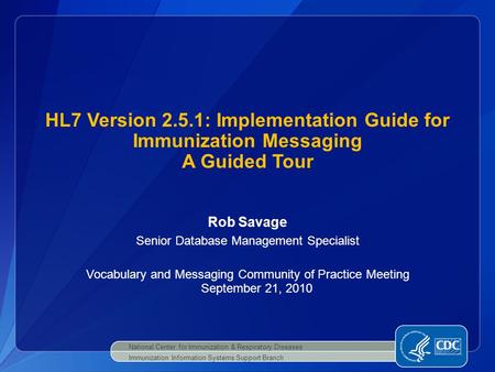 Rob Savage Senior Database Management Specialist Vocabulary and Messaging Community of Practice Meeting September 21, 2010 HL7 Version 2.5.1: Implementation.