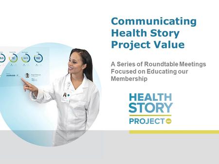 Communicating Health Story Project Value A Series of Roundtable Meetings Focused on Educating our Membership.