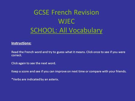 GCSE French Revision WJEC SCHOOL: All Vocabulary Instructions: Read the French word and try to guess what it means. Click once to see if you were correct.