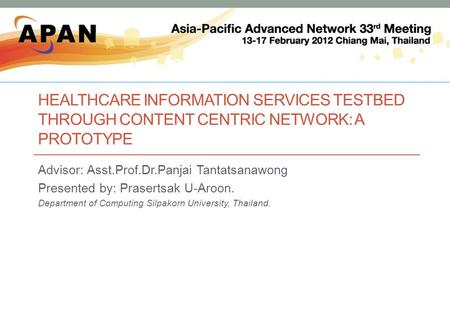 HEALTHCARE INFORMATION SERVICES TESTBED THROUGH CONTENT CENTRIC NETWORK: A PROTOTYPE Advisor: Asst.Prof.Dr.Panjai Tantatsanawong Presented by: Prasertsak.