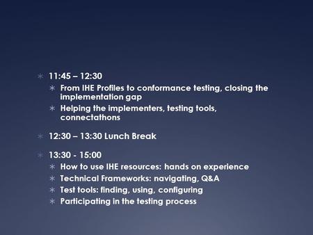  11:45 – 12:30  From IHE Profiles to conformance testing, closing the implementation gap  Helping the implementers, testing tools, connectathons  12:30.