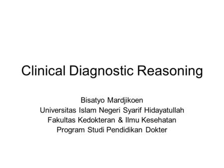 Clinical Diagnostic Reasoning Bisatyo Mardjikoen Universitas Islam Negeri Syarif Hidayatullah Fakultas Kedokteran & Ilmu Kesehatan Program Studi Pendidikan.