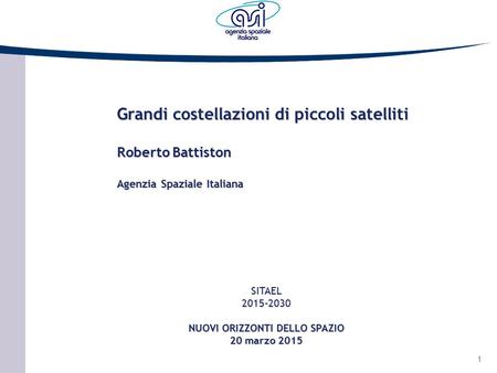 1 SITAEL2015-2030 NUOVI ORIZZONTI DELLO SPAZIO 20 marzo 2015 Grandi costellazioni di piccoli satelliti Roberto Battiston Agenzia Spaziale Italiana.