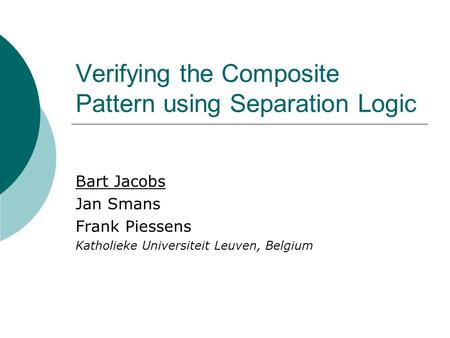 Verifying the Composite Pattern using Separation Logic Bart Jacobs Jan Smans Frank Piessens Katholieke Universiteit Leuven, Belgium.