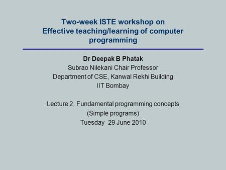 Two-week ISTE workshop on Effective teaching/learning of computer programming Dr Deepak B Phatak Subrao Nilekani Chair Professor Department of CSE, Kanwal.