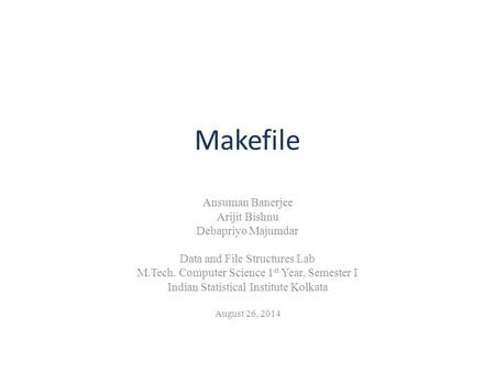 Makefile Ansuman Banerjee Arijit Bishnu Debapriyo Majumdar Data and File Structures Lab M.Tech. Computer Science 1 st Year, Semester I Indian Statistical.