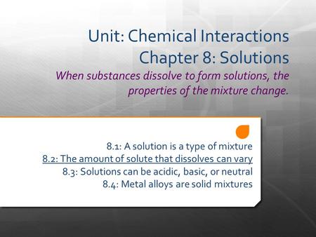 Unit: Chemical Interactions Chapter 8: Solutions When substances dissolve to form solutions, the properties of the mixture change. 8.1: A solution is a.