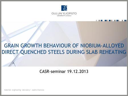 GRAIN GROWTH BEHAVIOUR OF NIOBIUM-ALLOYED DIRECT QUENCHED STEELS DURING SLAB REHEATING CASR-seminar 19.12.2013 Materials engineering laboratory/ Jaakko.