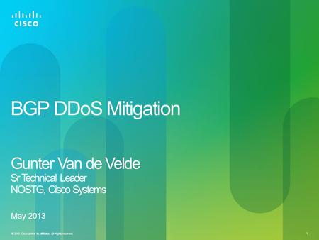 © 2012 Cisco and/or its affiliates. All rights reserved. 1 BGP DDoS Mitigation Gunter Van de Velde Sr Technical Leader NOSTG, Cisco Systems May 2013.