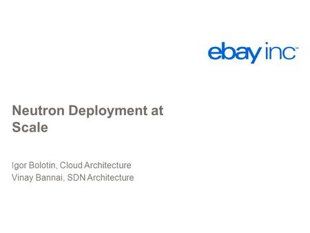 Neutron Deployment at Scale Igor Bolotin, Cloud Architecture Vinay Bannai, SDN Architecture.