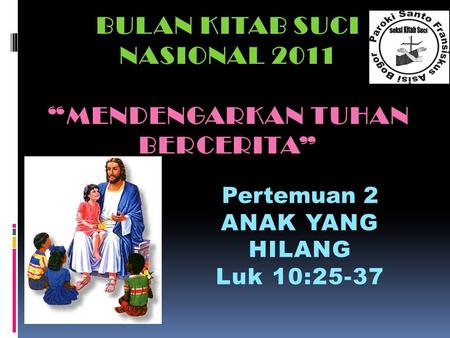 BULAN KITAB SUCI NASIONAL 2011 “MENDENGARKAN TUHAN BERCERITA” Pertemuan 2 ANAK YANG HILANG Luk 10:25-37Luk 10:25-37.