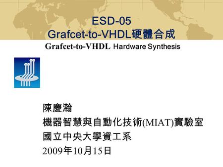 陳慶瀚 機器智慧與自動化技術 (MIAT) 實驗室 國立中央大學資工系 2009 年 10 月 15 日 ESD-05 Grafcet-to-VHDL 硬體合成 Grafcet-to-VHDL Hardware Synthesis.