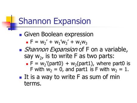 Shannon Expansion Given Boolean expression F = w 2 ’ + w 1 ’w 3 ’ + w 1 w 3 Shannon Expansion of F on a variable, say w 2, is to write F as two parts: