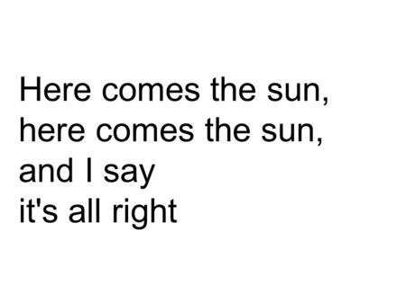 Here comes the sun, here comes the sun, and I say it's all right.