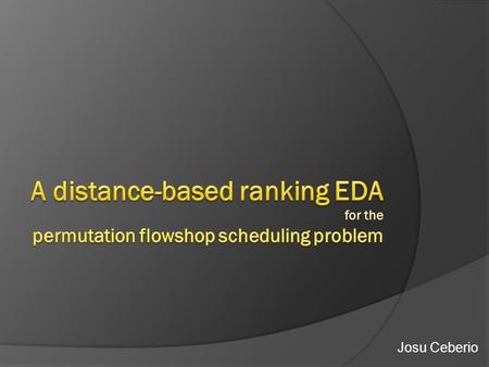 Josu Ceberio. Previously…  EDAs for integer domains.  EDAs for real value domains.  Few efficient designs for permutation- based problems. POOR PERFORMANCE.