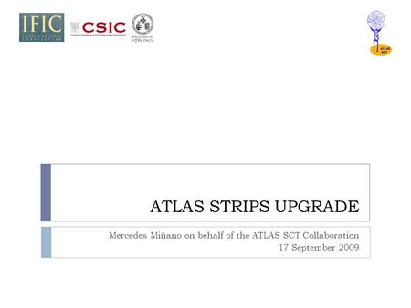 ATLAS STRIPS UPGRADE Mercedes Miñano on behalf of the ATLAS SCT Collaboration 17 September 2009.