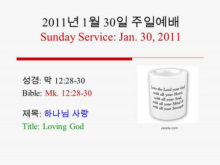 2011 년 1 월 30 일 주일예배 Sunday Service: Jan. 30, 2011 성경 : 막 12:28-30 Bible: Mk. 12:28-30 제목 : 하나님 사랑 Title: Loving God zazzle.com.