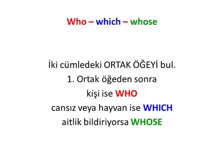 Who – which – whose İki cümledeki ORTAK ÖĞEYİ bul. 1. Ortak öğeden sonra kişi ise WHO cansız veya hayvan ise WHICH aitlik bildiriyorsa WHOSE.