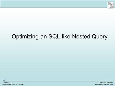 Aliaksei A. HolubeuAdvances in Database Query Processing Universität Konstanz, 2005 Optimizing an SQL-like Nested Query.