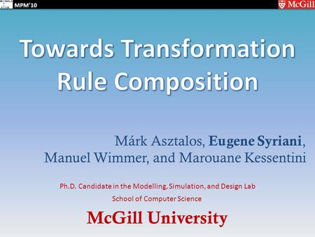 McGill University School of Computer Science Ph.D. Candidate in the Modelling, Simulation, and Design Lab MPM’10 Márk Asztalos, Eugene Syriani, Manuel.