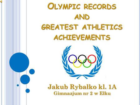 O LYMPIC RECORDS AND GREATEST ATHLETICS ACHIEVEMENTS Jakub Rybałko kl. 1A Gimnazjum nr 2 w Ełku.