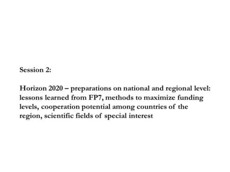 Session 2: Horizon 2020 – preparations on national and regional level: lessons learned from FP7, methods to maximize funding levels, cooperation potential.