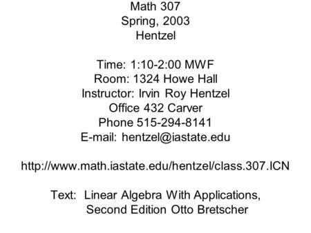 Math 307 Spring, 2003 Hentzel Time: 1:10-2:00 MWF Room: 1324 Howe Hall Instructor: Irvin Roy Hentzel Office 432 Carver Phone 515-294-8141