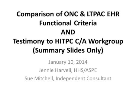 Comparison of ONC & LTPAC EHR Functional Criteria AND Testimony to HITPC C/A Workgroup (Summary Slides Only) January 10, 2014 Jennie Harvell, HHS/ASPE.