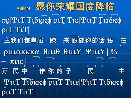 A 调 4/4 愿你荣耀国度降临 pe|YiT Tidkkf riT Tie|YiiT Tiidkf riT TiT| 主我们谦卑屈 膝 来 跟随你的话 语 在 主我们谦卑屈 膝 来 跟随你的话 语 在 riiiakkka qiiiq qiiiU YiiiU | % - - piie | riiiakkka.